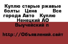 Куплю старые ржавые болты › Цена ­ 149 - Все города Авто » Куплю   . Ненецкий АО,Выучейский п.